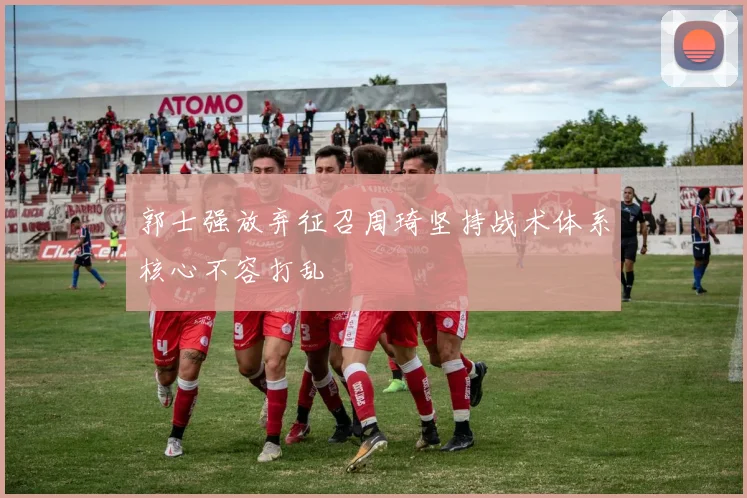 郭士强放弃征召周琦坚持战术体系核心不容打乱