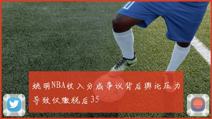 姚明NBA收入分成争议背后舆论压力导致仅缴税后35