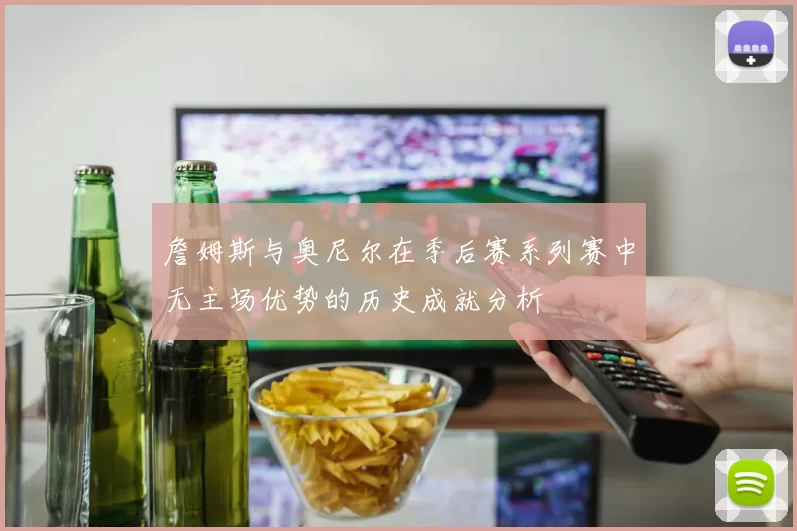 詹姆斯与奥尼尔在季后赛系列赛中无主场优势的历史成就分析
