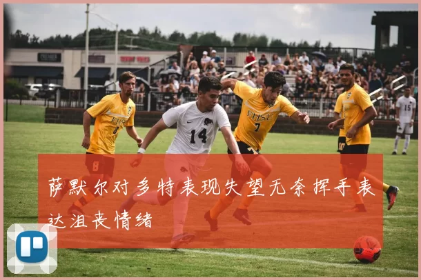 萨默尔对多特表现失望无奈挥手表达沮丧情绪