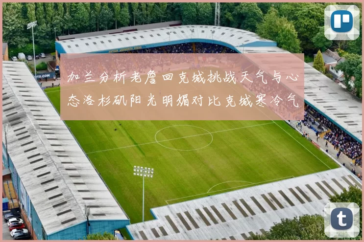 加兰分析老詹回克城挑战天气与心态洛杉矶阳光明媚对比克城寒冷气候