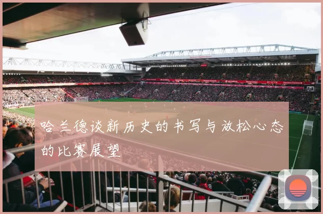 哈兰德谈新历史的书写与放松心态的比赛展望