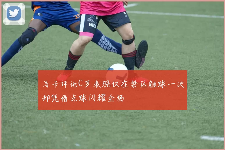 马卡评论C罗表现仅在禁区触球一次却凭借点球闪耀全场