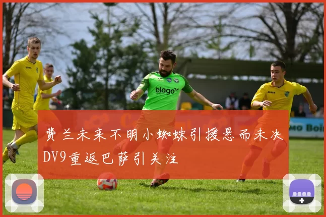 费兰未来不明小蜘蛛引援悬而未决DV9重返巴萨引关注