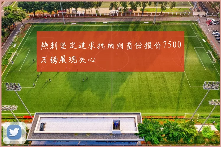 热刺坚定追求托纳利首份报价7500万镑展现决心