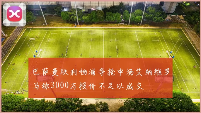 巴萨曼联利物浦争抢中场艾纳维罗马称3000万报价不足以成交
