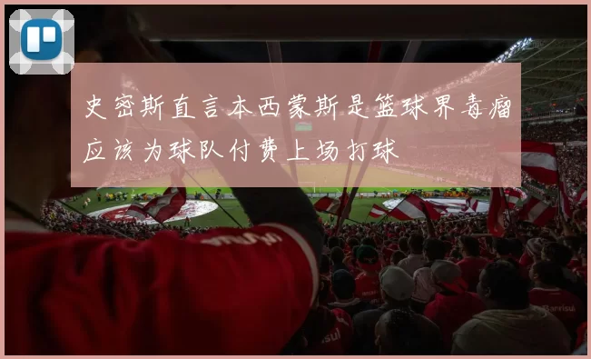 史密斯直言本西蒙斯是篮球界毒瘤应该为球队付费上场打球