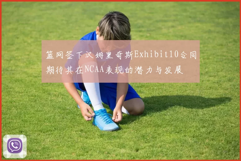 篮网签下汉姆里奇斯Exhibit10合同期待其在NCAA表现的潜力与发展