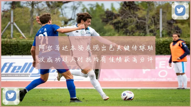 阿尔马达本场表现出色关键传球助攻成功过人对抗均有佳绩获高分评价