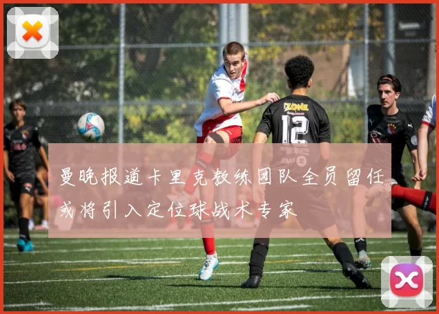 曼晚报道卡里克教练团队全员留任或将引入定位球战术专家