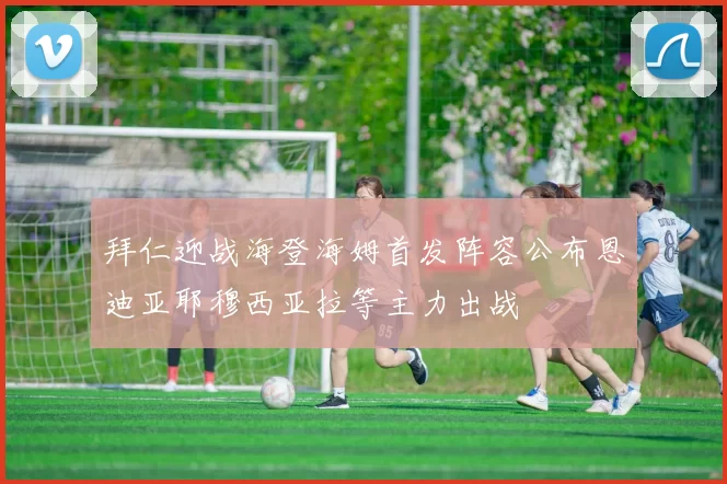 拜仁迎战海登海姆首发阵容公布恩迪亚耶穆西亚拉等主力出战