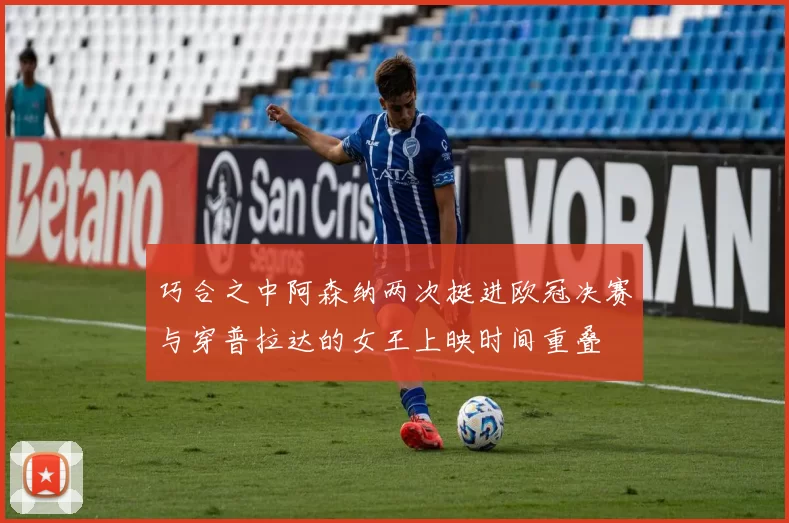 巧合之中阿森纳两次挺进欧冠决赛与穿普拉达的女王上映时间重叠