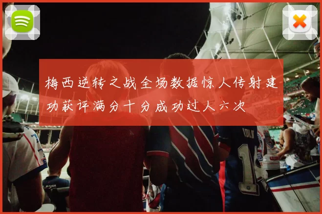 梅西逆转之战全场数据惊人传射建功获评满分十分成功过人六次