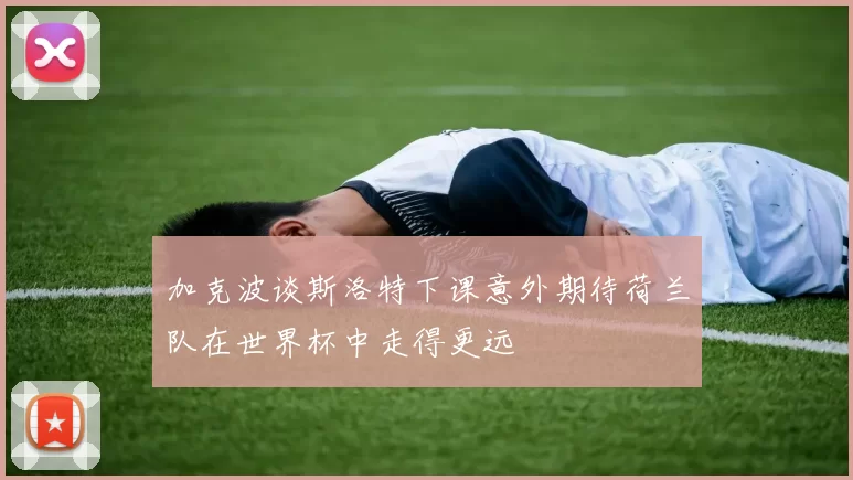 加克波谈斯洛特下课意外期待荷兰队在世界杯中走得更远