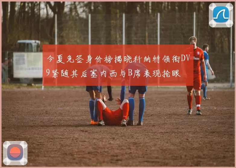 今夏免签身价榜揭晓科纳特领衔DV9紧随其后塞内西与B席表现抢眼