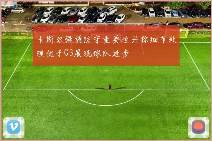 卡斯尔强调防守重要性并称细节处理优于G3展现球队进步