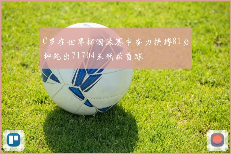 C罗在世界杯淘汰赛中奋力拼搏81分钟跑出71704米斩获首球