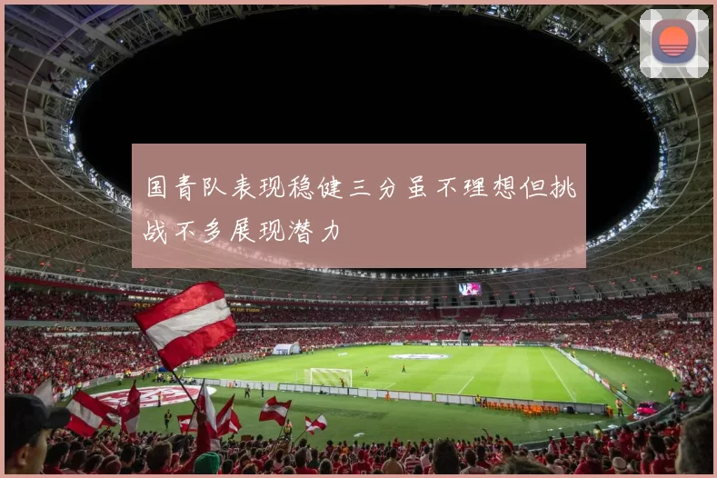 国青队表现稳健三分虽不理想但挑战不多展现潜力
