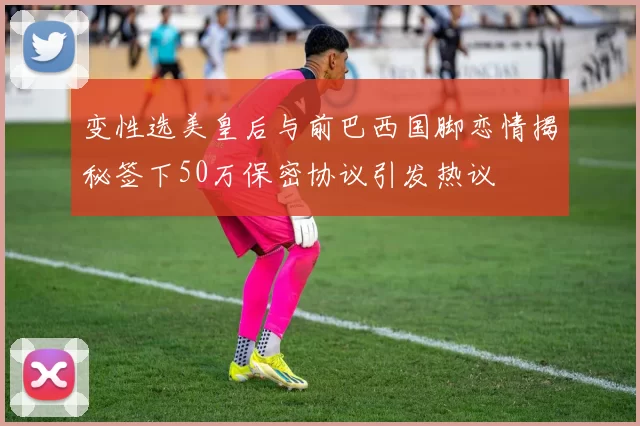 变性选美皇后与前巴西国脚恋情揭秘签下50万保密协议引发热议