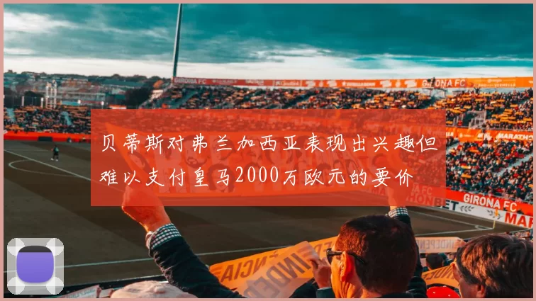 贝蒂斯对弗兰加西亚表现出兴趣但难以支付皇马2000万欧元的要价