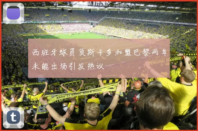 西班牙球员莫斯卡多加盟巴黎两年未能出场引发热议