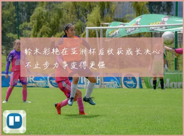 铃木彩艳在亚洲杯后收获成长决心不止步力争变得更强