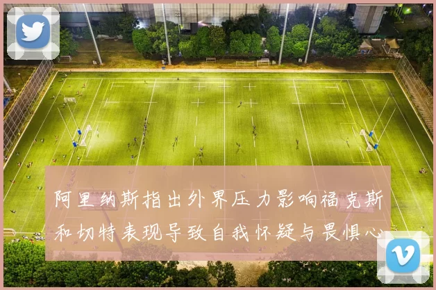 阿里纳斯指出外界压力影响福克斯和切特表现导致自我怀疑与畏惧心理