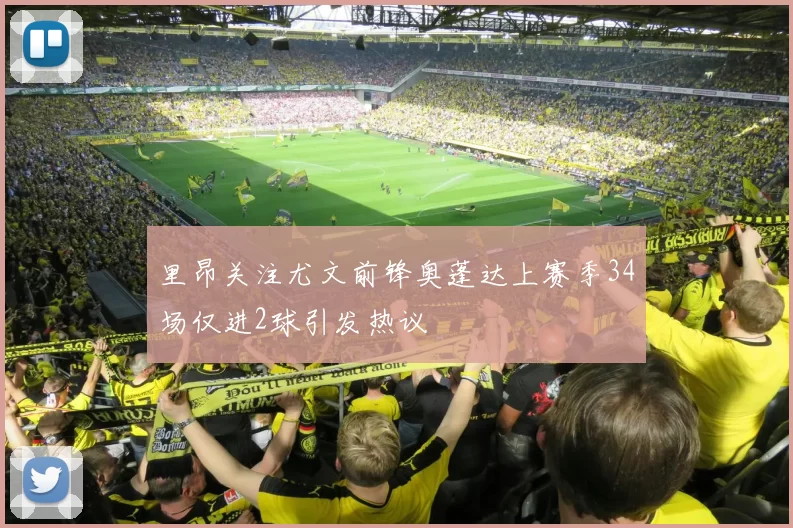 里昂关注尤文前锋奥蓬达上赛季34场仅进2球引发热议