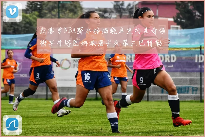 新赛季NBA薪水榜揭晓库里约基奇领衔字母塔图姆浓眉并列第三巴特勒排名第十