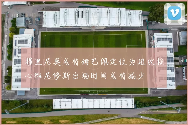 穆里尼奥或将姆巴佩定位为进攻核心维尼修斯出场时间或将减少