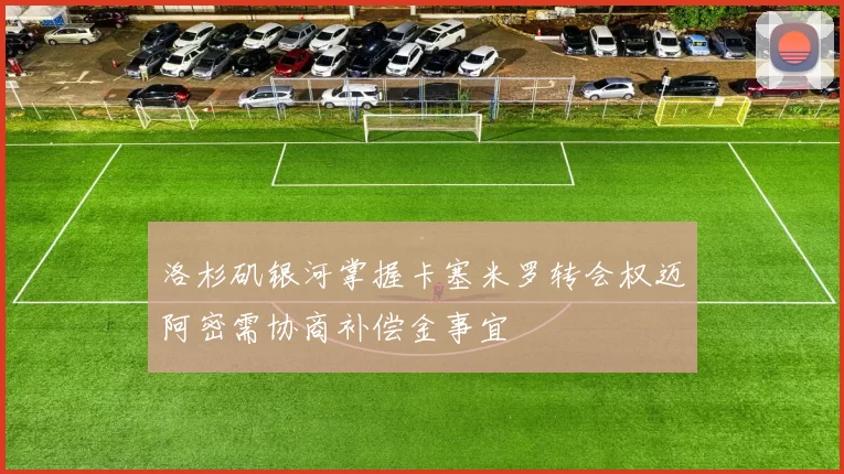 洛杉矶银河掌握卡塞米罗转会权迈阿密需协商补偿金事宜