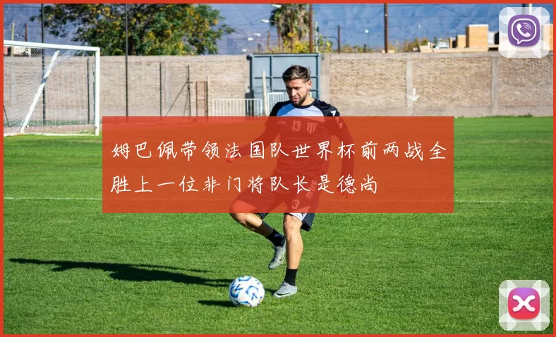 姆巴佩带领法国队世界杯前两战全胜上一位非门将队长是德尚