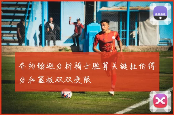 乔约翰逊分析骑士胜算关键杜伦得分和篮板双双受限