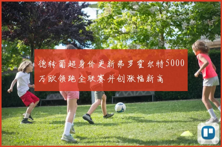 德转葡超身价更新弗罗霍尔特5000万欧领跑全联赛并创涨幅新高