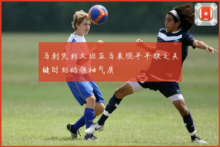 马刺失利文班亚马表现平平缺乏关键时刻的领袖气质