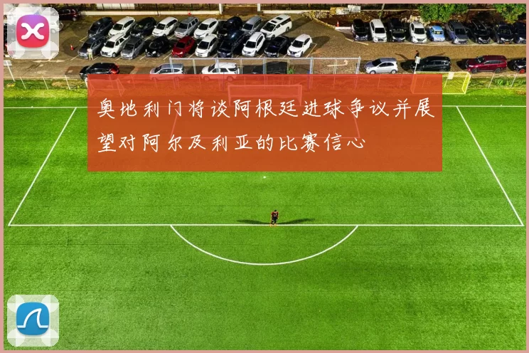 奥地利门将谈阿根廷进球争议并展望对阿尔及利亚的比赛信心