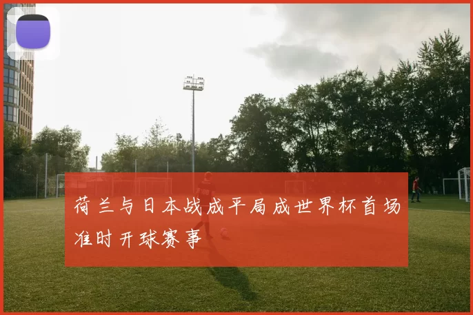 荷兰与日本战成平局成世界杯首场准时开球赛事
